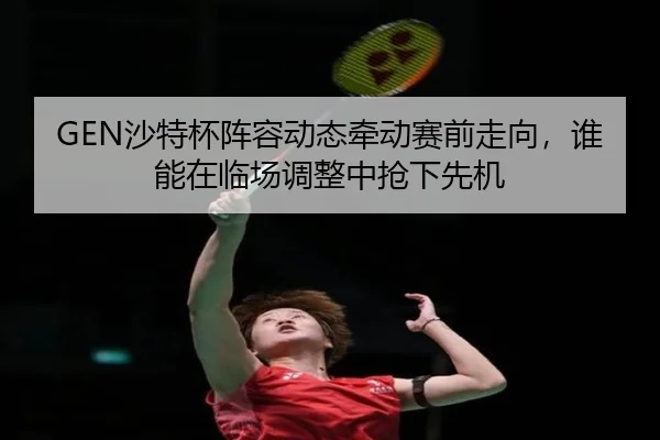 GEN沙特杯阵容动态牵动赛前走向，谁能在临场调整中抢下先机（bet365 online）
