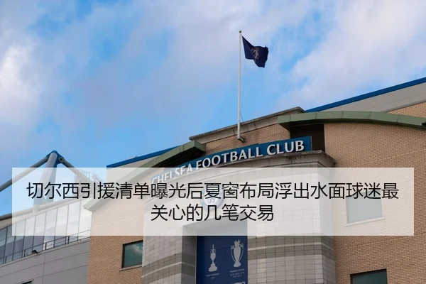 切尔西引援清单曝光后夏窗布局浮出水面球迷最关心的几笔交易（bet365 online）